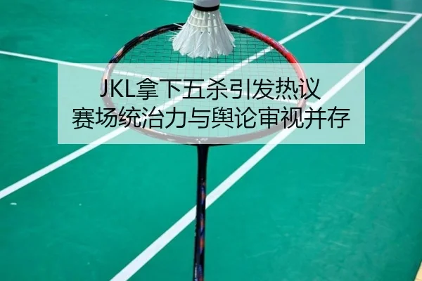 JKL拿下五杀引发热议 赛场统治力与舆论审视并存